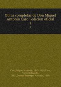 Obras completas de Don Miguel Antonio Caro : edicion oficial. 1