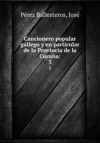 Cancionero popular gallego y en particular de la Provincia de la Corua:. 3