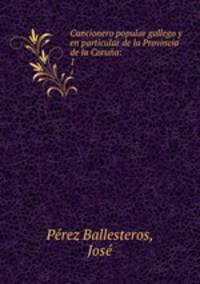 Cancionero popular gallego y en particular de la Provincia de la Corua:. 1