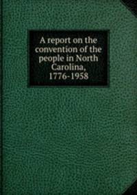 A report on the convention of the people in North Carolina, 1776-1958