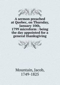 A sermon preached at Quebec, on Thursday, January 10th, 1799 microform : being the day appointed for a general thanksgiving