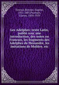 Les Adelphes; texte Latin, publie avec une introduction, des notes en Francais, les fragments des Adelphes de Menandre, les imitations de Moliere, etc