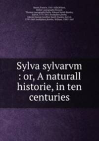 Sylva sylvarvm : or, A naturall historie, in ten centuries