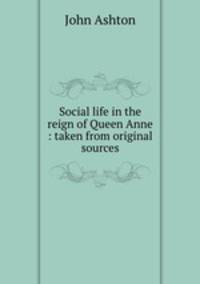 Social life in the reign of Queen Anne : taken from original sources