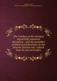 The Conduct of the ministry impartially examined microform : and the pamphlet entitled Considerations on the present German war, refuted from its own principles