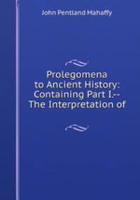 Prolegomena to Ancient History: Containing Part I.--The Interpretation of .