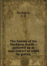 The history of the Heckman family : gathered up as near correct as could be gotten