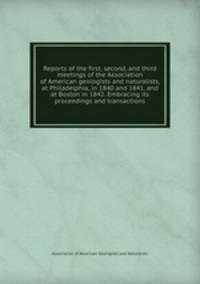 Reports of the first, second, and third meetings of the Association of American geologists and naturalists, at Philadelphia, in 1840 and 1841, and at Boston in 1842. Embracing its proceedings and transactions