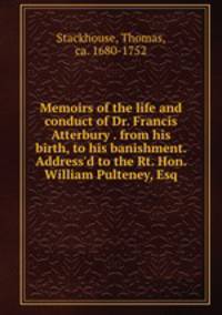 Memoirs of the life and conduct of Dr. Francis Atterbury . from his birth, to his banishment. Address