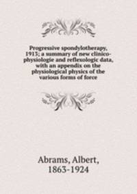 Progressive spondylotherapy, 1913; a summary of new clinico-physiologie and reflexologic data, with an appendix on the physiological physics of the various forms of force