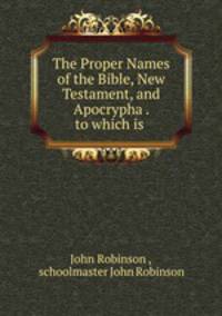 The Proper Names of the Bible, New Testament, and Apocrypha . to which is .