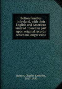 Bolton families in Ireland, with their English and American kindred : based in part upon original records which no longer exist