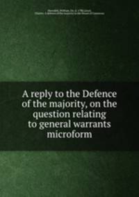 A reply to the Defence of the majority, on the question relating to general warrants microform