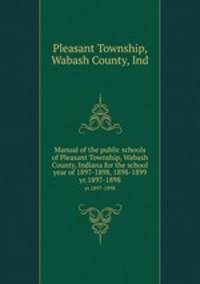 Manual of the public schools of Pleasant Township, Wabash County, Indiana for the school year of 1897-1898, 1898-1899. yr.1897-1898