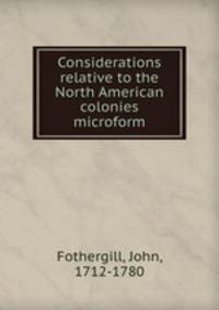 Considerations relative to the North American colonies microform