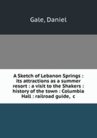 A Sketch of Lebanon Springs : its attractions as a summer resort : a visit to the Shakers : history of the town : Columbia Hall : railroad guide, &c