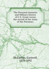 The Personal memoirs and Military history of U.S. Grant versus the record of the Army of the Potomac;