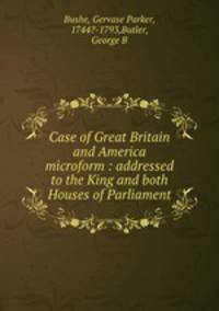 Case of Great Britain and America microform : addressed to the King and both Houses of Parliament