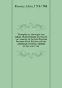 Thoughts on the origin and nature of government microform : occasioned by the late disputes between Great Britain and her American colonies : written in the year 1766