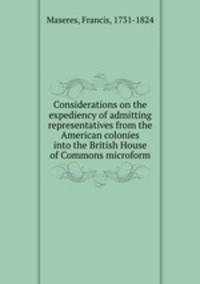 Considerations on the expediency of admitting representatives from the American colonies into the British House of Commons microform