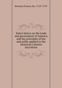Select letters on the trade and government of America and the principles of law and polity applied to the American colonies microform