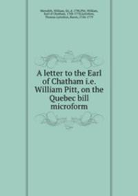 A letter to the Earl of Chatham i.e. William Pitt, on the Quebec bill microform
