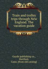 Train and trolley trips through New England. The vacation guide
