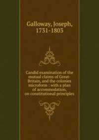 Candid examination of the mutual claims of Great-Britain, and the colonies microform : with a plan of accommodation, on constitutional principles