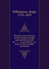The plea of the colonies, on the charges brought against them by Lord M-------d, and others, in a letter to His Lordship microform