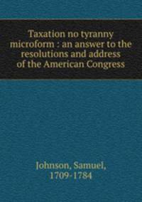 Taxation no tyranny microform : an answer to the resolutions and address of the American Congress