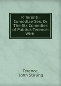 P. Terentii Comodiae Sex, Or The Six Comedies of Publius Terence: With .