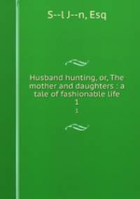 Husband hunting, or, The mother and daughters : a tale of fashionable life. 1
