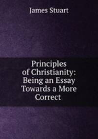 Principles of Christianity: Being an Essay Towards a More Correct .