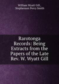 Rarotonga Records: Being Extracts from the Papers of the Late Rev. W. Wyatt Gill