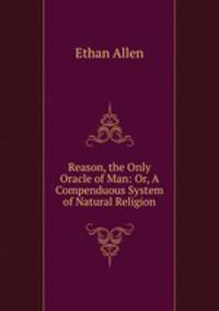 Reason, the Only Oracle of Man: Or, A Compenduous System of Natural Religion
