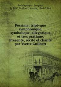 Pessima; triptyque symphonique, symbolique, allgorique et tres pratique. Prsent, rcit et chant par Yvette Guilbert