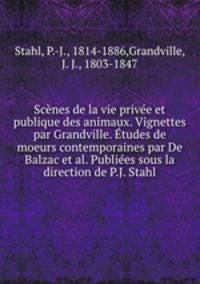 Scenes de la vie privee et publique des animaux. Vignettes par Grandville. Etudes de moeurs contemporaines par De Balzac et al. Publiees sous la direction de P.J. Stahl