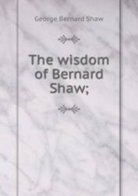 The wisdom of Bernard Shaw;