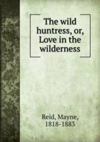 The wild huntress, or, Love in the wilderness