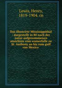 Das illustrirte Mississippithal : dargestellt in 80 nach der natur aufgenommenen ansichten vom wasserfalle zu St. Anthony an bis zum gulf von Mexico .