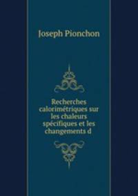 Recherches calorimetriques sur les chaleurs specifiques et les changements d .