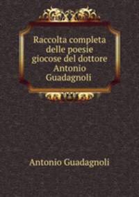 Raccolta completa delle poesie giocose del dottore Antonio Guadagnoli .