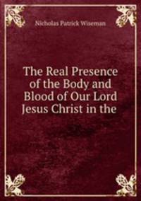 The Real Presence of the Body and Blood of Our Lord Jesus Christ in the .
