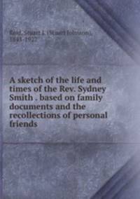 A sketch of the life and times of the Rev. Sydney Smith . based on family documents and the recollections of personal friends