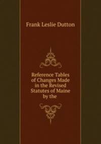 Reference Tables of Changes Made in the Revised Statutes of Maine by the .