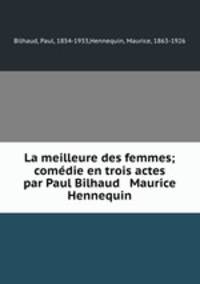 La meilleure des femmes; comedie en trois actes par Paul Bilhaud & Maurice Hennequin