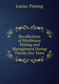 Recollections of Workhouse Visiting and Management During Twenty-five Years