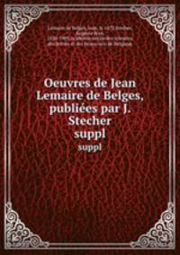 Oeuvres de Jean Lemaire de Belges, publies par J. Stecher. suppl