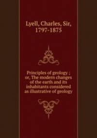 Principles of geology ; or, The modern changes of the earth and its inhabitants considered as illustrative of geology