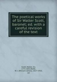 The poetical works of Sir Walter Scott, baronet; ed. with a careful revision of the text